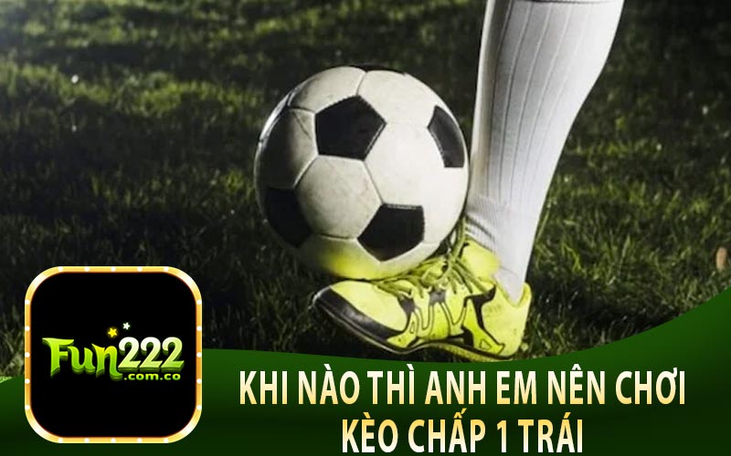 Khi Nào Thì Anh Em Nên Chơi Kèo Chấp 1 Trái